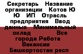 Секретарь › Название организации ­ Котов Ю.Ю., ИП › Отрасль предприятия ­ Ввод данных › Минимальный оклад ­ 25 000 - Все города Работа » Вакансии   . Башкортостан респ.,Караидельский р-н